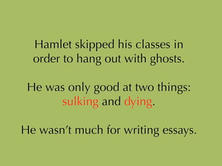 Hamlet skipped his classes in
order to hang out with ghosts.
!
He was only good at two things:
sulking and dying.
!
He wasn’t much for writing essays.
 
