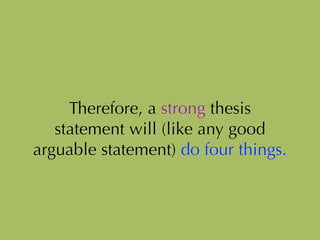Therefore, a strong thesis
statement will (like any good
arguable statement) do four things.
 