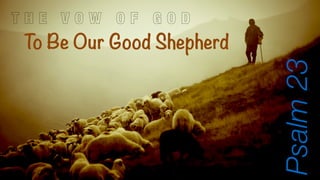 T H E V O W O F G O D 
To Be Our Good Shepherd 
Psalm 23 
 