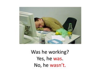Was he working?
  Yes, he was.
 No, he wasn’t.
 