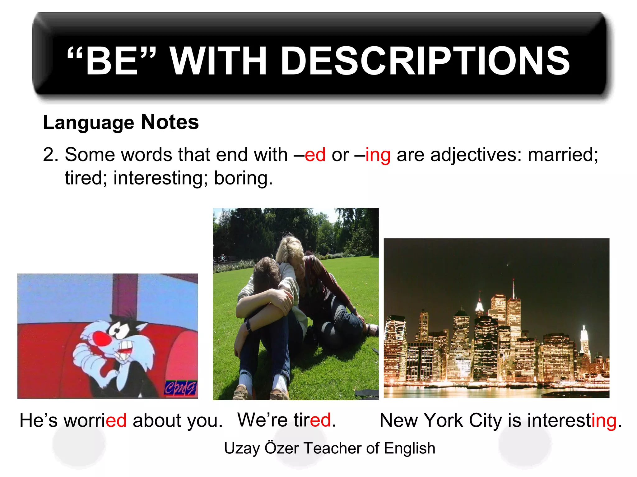 Uzay Özer Teacher of English
2. Some words that end with –ed or –ing are adjectives: married;
tired; interesting; boring.
He’s worried about you. We’re tired. New York City is interesting.
Language Notes
“BE” WITH DESCRIPTIONS
 