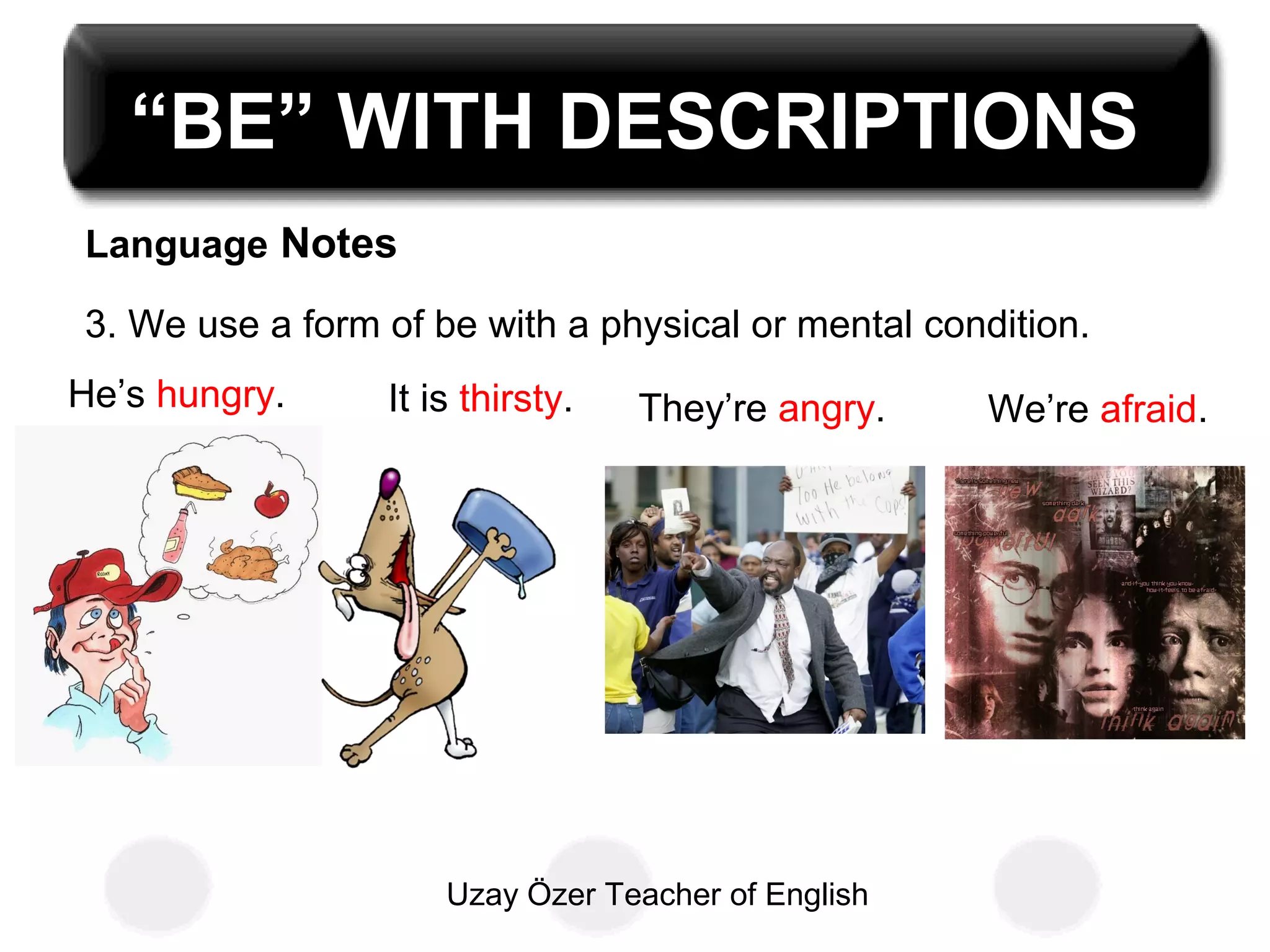 Uzay Özer Teacher of English
“BE” WITH DESCRIPTIONS
Language Notes
3. We use a form of be with a physical or mental condition.
He’s hungry. It is thirsty. We’re afraid.They’re angry.
 