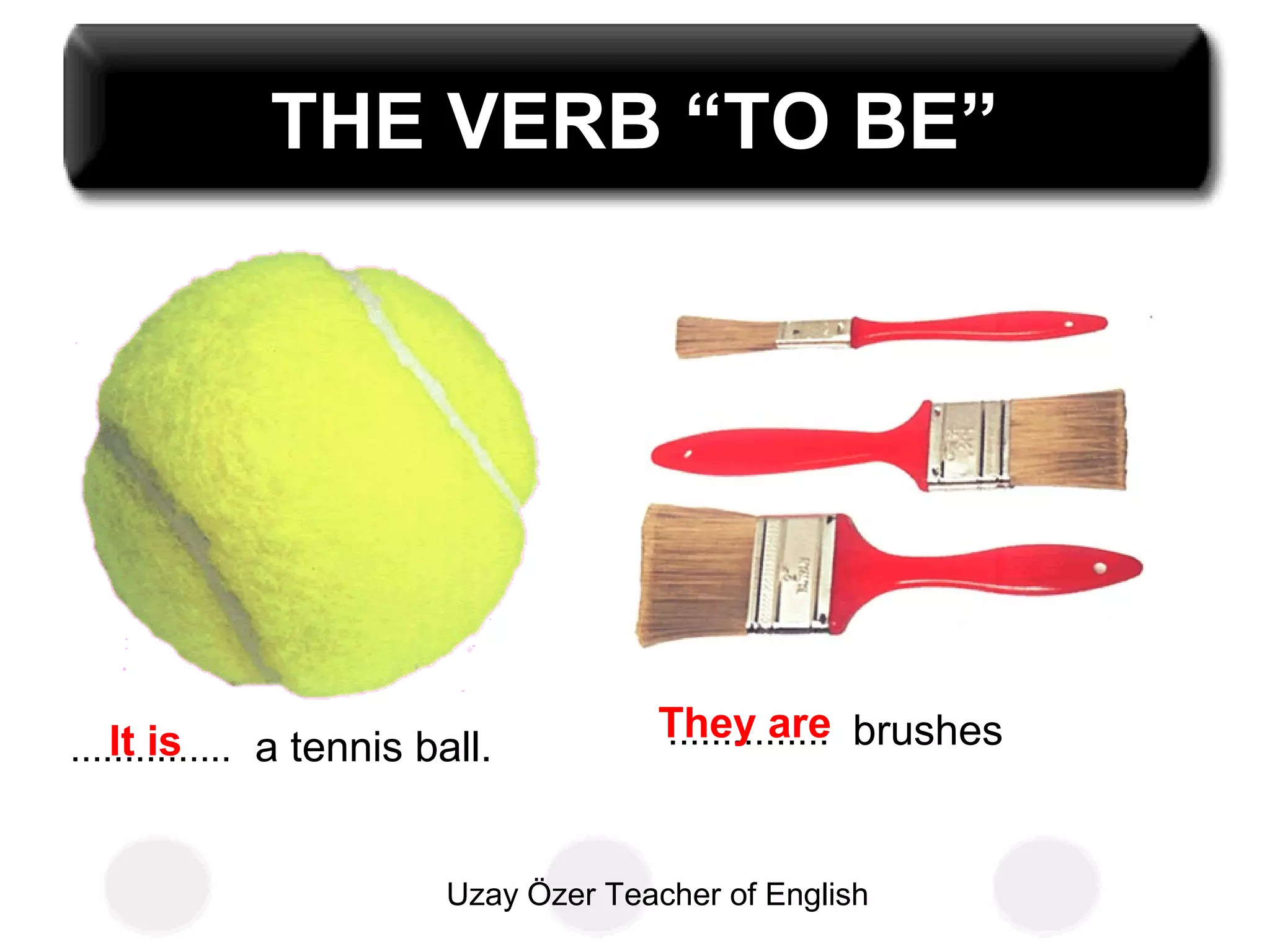 Uzay Özer Teacher of English
THE VERB “TO BE”
............... a tennis ball. ............... brushesIt is They are
 