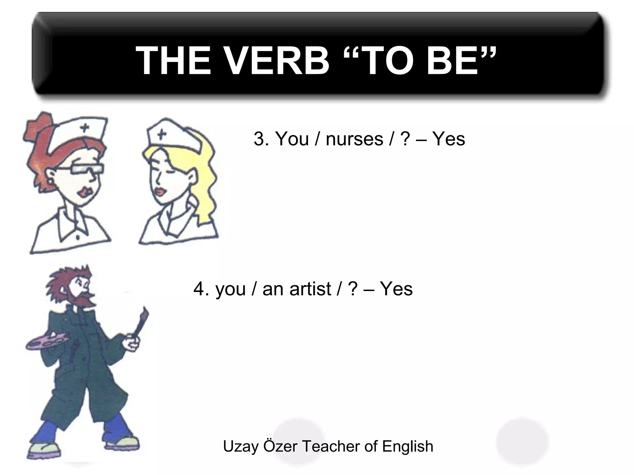 Uzay Özer Teacher of English
THE VERB “TO BE”
3. You / nurses / ? – Yes
4. you / an artist / ? – Yes
 