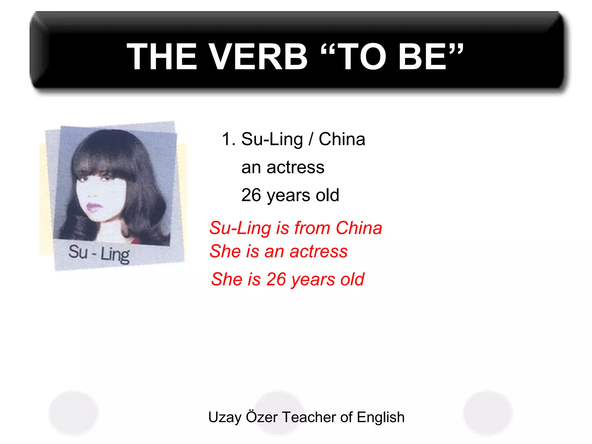 Uzay Özer Teacher of English
THE VERB “TO BE”
1. Su-Ling / China
an actress
26 years old
Su-Ling is from China
She is an actress
She is 26 years old
 