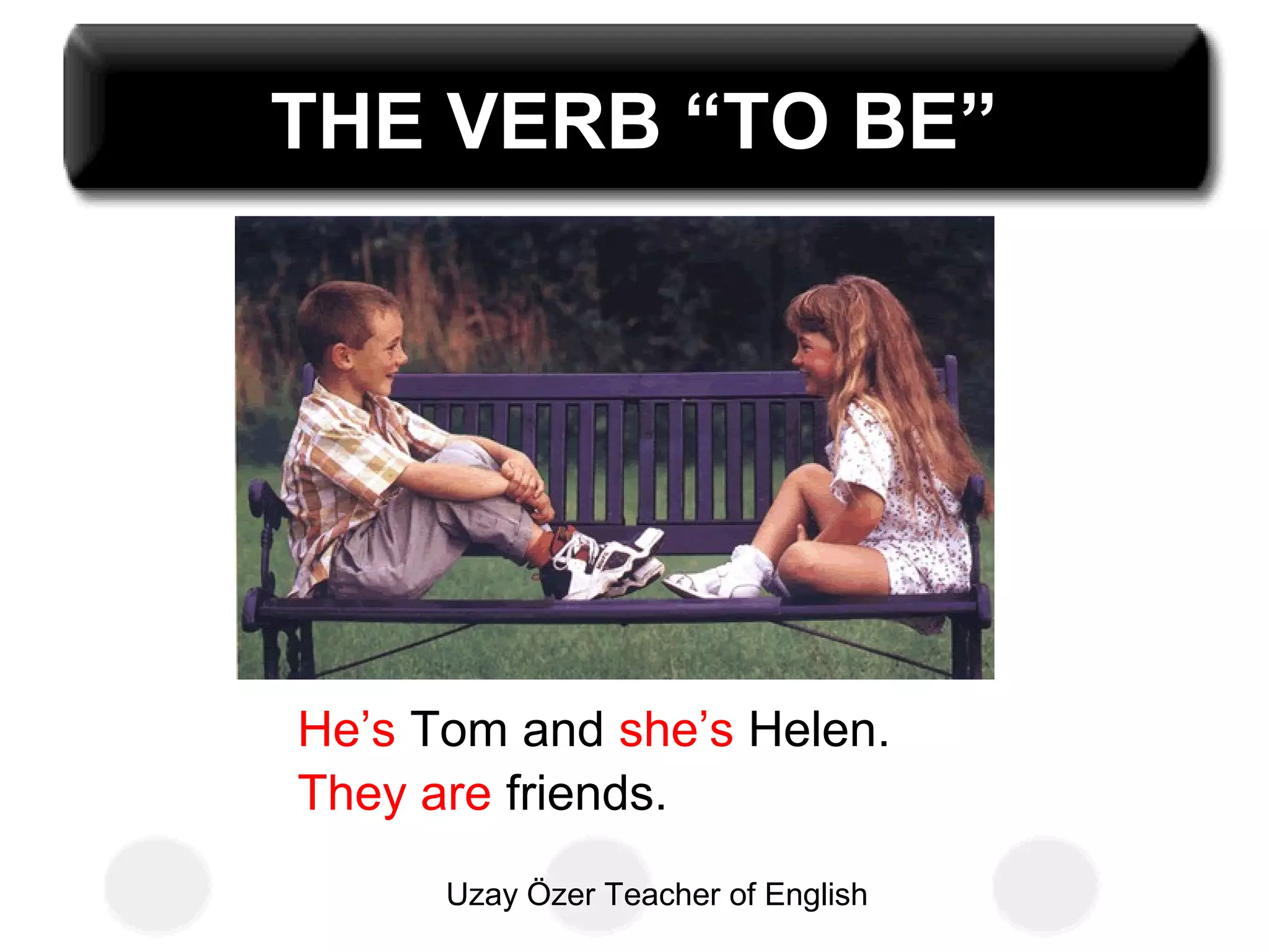 Uzay Özer Teacher of English
THE VERB “TO BE”
He’s Tom and she’s Helen.
They are friends.
 