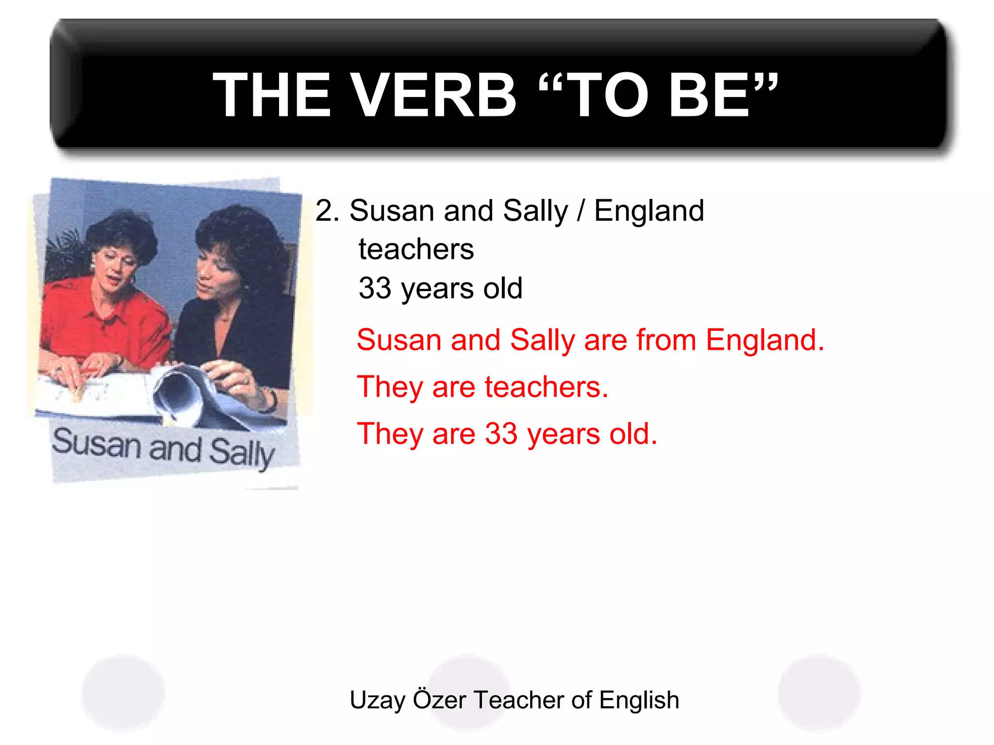 Uzay Özer Teacher of English
THE VERB “TO BE”
2. Susan and Sally / England
teachers
33 years old
Susan and Sally are from England.
They are teachers.
They are 33 years old.
 