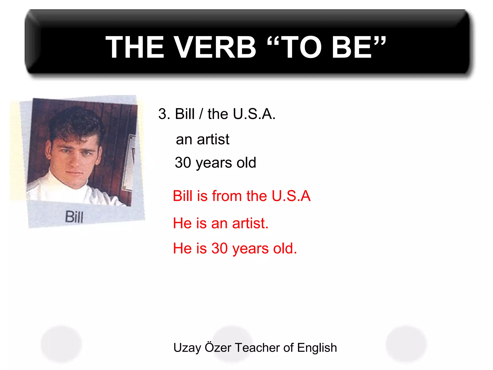 Uzay Özer Teacher of English
THE VERB “TO BE”
3. Bill / the U.S.A.
an artist
30 years old
Bill is from the U.S.A
He is an artist.
He is 30 years old.
 