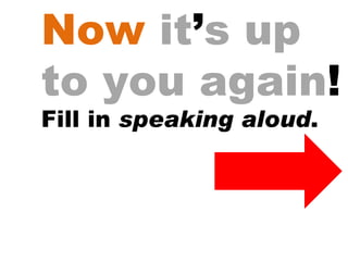 Now   it ’ s up to you again ! Fill in  speaking aloud . 