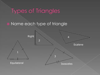    Name each type of triangle

                  Right                4
                          2
                                              Scalene


         1
                              3

    Equilateral                   Isosceles
 