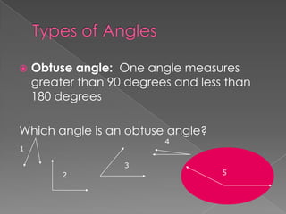    Obtuse angle: One angle measures
    greater than 90 degrees and less than
    180 degrees

Which angle is an obtuse angle?
                          4
1

                   3
         2                          5
 
