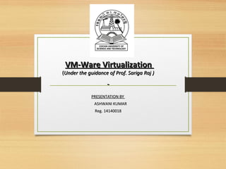 VM-Ware VirtualizationVM-Ware Virtualization
((Under the guidance of Prof. Sariga Raj )Under the guidance of Prof. Sariga Raj )
PRESENTATION BYPRESENTATION BY
ASHWANI KUMARASHWANI KUMAR
Reg. 14140018Reg. 14140018
 
