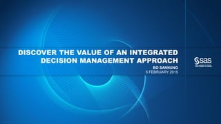 Copyr ight © 2014, SAS Institute Inc. All rights reser ved.
DISCOVER THE VALUE OF AN INTEGRATED
DECISION MANAGEMENT APPROACH
BO SANNUNG
5 FEBRUARY 2015
 