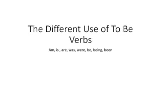 The Different Use of To Be
Verbs
Am, is , are, was, were, be, being, been
 