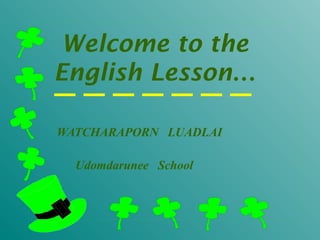 Welcome to the
English Lesson…
WATCHARAPORN LUADLAI
Udomdarunee School
 