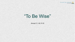 “To Be Wise”
Amsal 3 :1-8 ;11-12
 