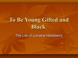 To Be Young Gifted andTo Be Young Gifted and
BlackBlack
The Life of Lorraine HansberryThe Life of Lorraine Hansberry
 