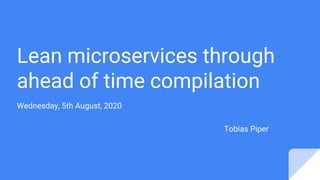 Lean microservices through
ahead of time compilation
Wednesday, 5th August, 2020
Tobias Piper
 