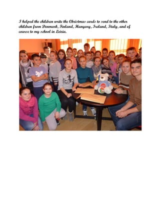 I helped the children write the Christmas cards to send to the other
children from Denmark, Finland, Hungary, Ireland, Italy, and of
course to my school in Leiria.

 