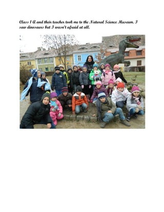 Class 1 A and their teacher took me to the Natural Science Museum. I
saw dinosaurs but I wasn’t afraid at all.

 