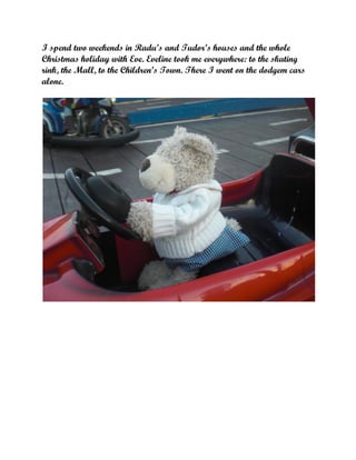 I spend two weekends in Radu’s and Tudor’s houses and the whole
Christmas holiday with Eve. Eveline took me everywhere: to the skating
rink, the Mall, to the Children’s Town. There I went on the dodgem cars
alone.

 