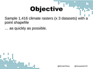 @MicheleTobias @GeospatialUCD
Objective
Sample 1,416 climate rasters (x 3 datasets) with a
point shapefile
… as quickly as possible.
 