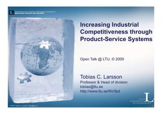 Increasing Industrial
                                           Competitiveness through
                                           Product-Service Systems


                                           Open Talk @ LTU, © 2009



                                           Tobias C. Larsson
                                           Professor & Head of division
                                           tobias@ltu.se
                                           http://www.ltu.se/tfm/fpd


© 2009, Tobias C. Larsson, tobias@ltu.se                                  1
 