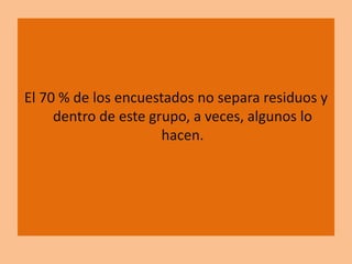 El 70 % de los encuestados no separa residuos y
dentro de este grupo, a veces, algunos lo
hacen.
 