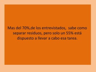 Mas del 70%,de los entrevistados, sabe como
separar residuos, pero solo un 55% está
dispuesto a llevar a cabo esa tarea.
 