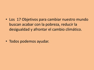 • Los 17 Objetivos para cambiar nuestro mundo
buscan acabar con la pobreza, reducir la
desigualdad y afrontar el cambio climático.
• Todos podemos ayudar.
 