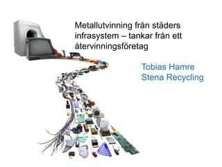 Metallutvinning från städers
infrasystem – tankar från ett
återvinningsföretag

                  Tobias Hamre
                  Stena Recycling
 