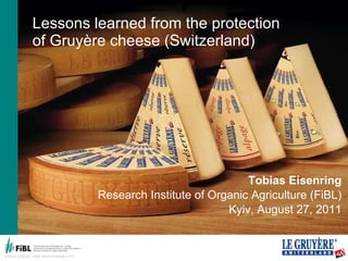 Lessons learned from the protection of Gruyère cheese (Switzerland) Tobias Eisenring Research Institute of Organic Agriculture (FiBL) Kyiv, August 27, 2011 