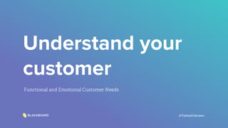 Understand your
customer
Functional and Emotional Customer Needs
@TobiasHJensen
 