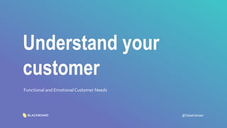 Understand your
customer
Functional and EmotionalCustomer Needs
@TobiasHJensen
 