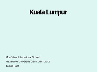 Kuala Lumpur




Mont’Kiara International School
Ms. Brady’s 3rd Grade Class, 2011-2012
Tobias Host
 