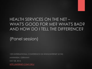 HEALTH SERVICES ON THE NET –
WHAT'S GOOD FOR ME? WHAT'S BAD?
AND HOW DO I TELL THE DIFFERENCE?
(Panel session)
15TH INTERNATIONAL CONFERENCE ON WWW/INTERNET (ICWI)
MANNHEIM, GERMANY
OCT 28, 2016
HTTP://INTERNET-CONF.ORG/
 