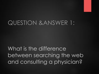 What is the difference
between searching the web
and consulting a physician?
QUESTION &ANSWER 1:
 