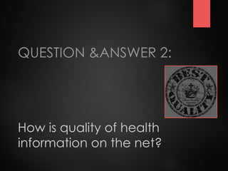 How is quality of health
information on the net?
QUESTION &ANSWER 2:
 