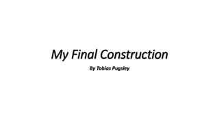 My Final Construction
By Tobias Pugsley
 