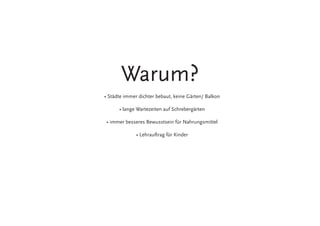 • Städte immer dichter bebaut, keine Gärten/ Balkon
• lange Wartezeiten auf Schrebergärten
• immer besseres Bewusstsein für Nahrungsmittel
• Lehrauftrag für Kinder
Warum?
 