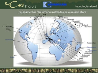 Equipamentos  Weinmann instalados pelo mundo afora Kanada USA Russland Spanien Frankreich Belgien Niederlande Irland GB Dänemark Norwegen Finnland Italien Tschechien Schweiz Slowenien Österreich Rumänien Kasachstan Japan Estland Neuseeland Australien Venezuela Brasil 