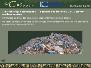. 1 m² construção convencional  .  1 tonelada de materiais  .  0,12 ton/m² resíduos gerados . diminuição de 85% das perdas e conseqüentemente do lixo gerado. . No Brasil os resíduos sólidos da construção civil representam 50% do lixo produzido pelos grandes centros urbanos.   