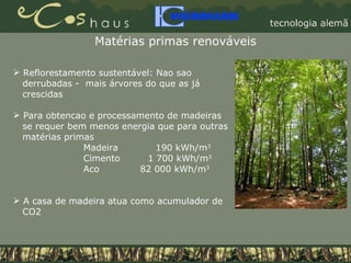 Matérias primas renováveis Reflorestamento sustentável: Nao sao  derrubadas -  mais árvores do que as já  crescidas Para obtencao e processamento de madeiras  se requer bem menos energia que para outras  matérias primas Madeira   190 kWh/m 3 Cimento  1 700 kWh/m 3   Aco   82 000 kWh/m 3 A casa de madeira atua como acumulador de  CO2 