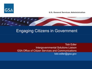 Tobi Edler Intergovernmental Solutions Liaison GSA Office of Citizen Services and Communications [email_address] Engaging Citizens in Government 