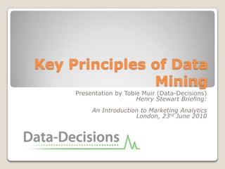 Key Principles of Data Mining Presentation by Tobie Muir (Data-Decisions) Henry Stewart Briefing: An Introduction to Marketing Analytics London, 23rd June 2010 