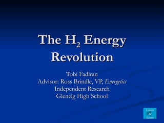 The H 2  Energy Revolution Tobi Fadiran Advisor: Ross Brindle, VP,  Energetics Independent Research Glenelg High School Listen & Learn 