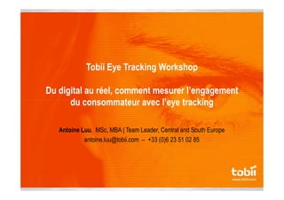 Tobii Eye Tracking Workshop
Du digital au réel, comment mesurer l’engagement
du consommateur avec l’eye trackingdu consommateur avec l’eye tracking
Antoine Luu, MSc, MBA | Team Leader, Central and South Europe
antoine.luu@tobii.com – +33 (0)6 23 51 02 85
 