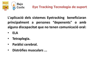 L'aplicació dels sistemes Eyetracking beneficiaran
principalment a persones “depenents" o amb
alguna discapacitat que no t...