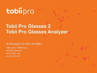 Tobii Pro Glasses 2
Tobii Pro Glasses Analyzer
토비테크놀로지 주식회사 한국영업소
서울시 강남구 테헤란로 504
해성1빌딩 4층 06178
Tel. 02-6004-1349
Fax 02-3450-1510
1
 