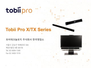 Tobii Pro X/TX Series
토비테크놀로지 주식회사 한국영업소
서울시 강남구 테헤란로 504
해성1빌딩 4층 06178
Tel. 02-6004-1349
Fax 02-3450-1510
1
 